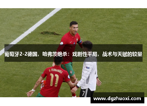 葡萄牙2-2德国，哈弗茨绝杀：戏剧性平局，战术与天赋的较量
