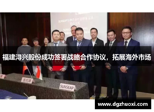 福建浔兴股份成功签署战略合作协议，拓展海外市场