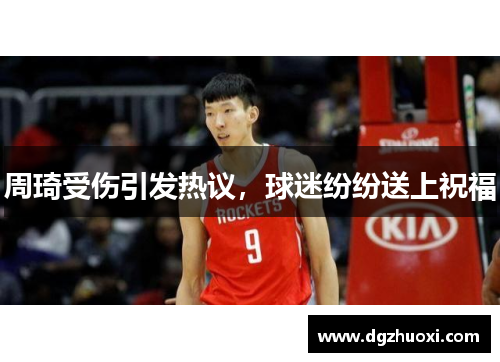 周琦受伤引发热议，球迷纷纷送上祝福