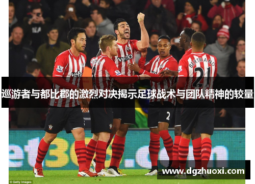 巡游者与都比郡的激烈对决揭示足球战术与团队精神的较量