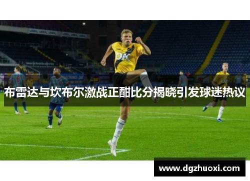 布雷达与坎布尔激战正酣比分揭晓引发球迷热议