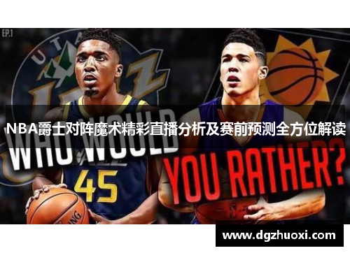 NBA爵士对阵魔术精彩直播分析及赛前预测全方位解读