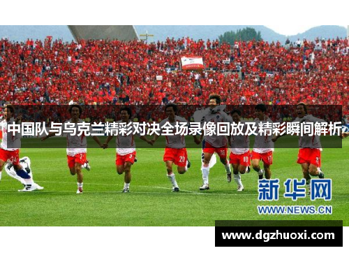 中国队与乌克兰精彩对决全场录像回放及精彩瞬间解析