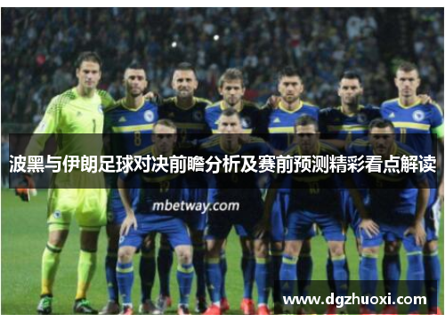 波黑与伊朗足球对决前瞻分析及赛前预测精彩看点解读