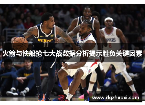火箭与快船抢七大战数据分析揭示胜负关键因素