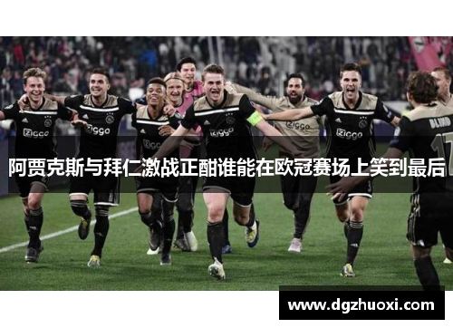 阿贾克斯与拜仁激战正酣谁能在欧冠赛场上笑到最后