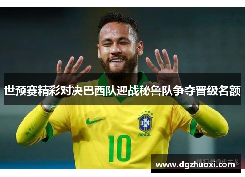 世预赛精彩对决巴西队迎战秘鲁队争夺晋级名额