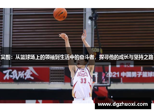 吴前：从篮球场上的领袖到生活中的奋斗者，探寻他的成长与坚持之路